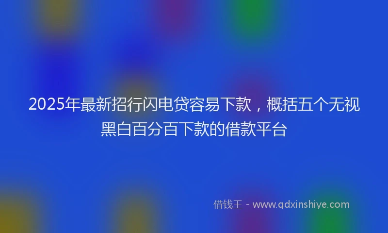2025年最新招行闪电贷容易下款，概括五个无视黑白百分百下款的借款平台