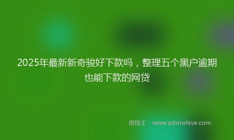 2025年最新新奇骏好下款吗，整理五个黑户逾期也能下款的网贷