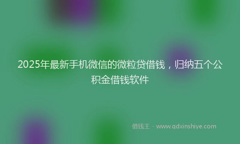 2025年最新手机微信的微粒贷借钱，归纳五个公积金借钱软件