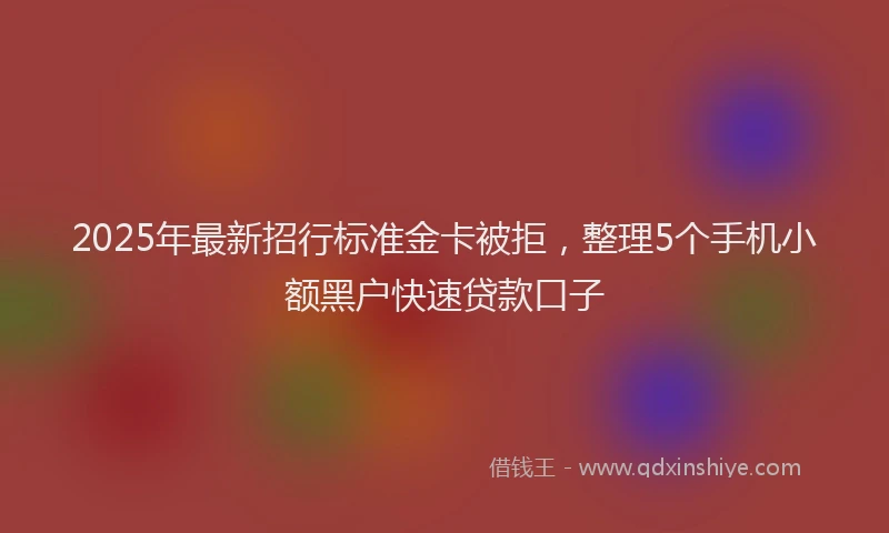 2025年最新招行标准金卡被拒，整理5个手机小额黑户快速贷款口子