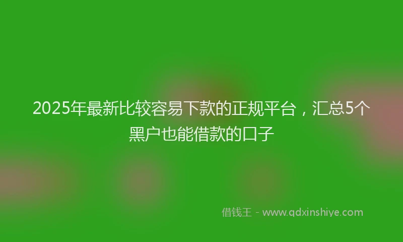 2025年最新比较容易下款的正规平台，汇总5个黑户也能借款的口子
