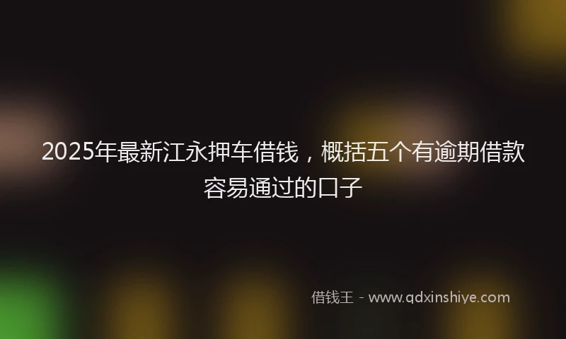 2025年最新江永押车借钱，概括五个有逾期借款容易通过的口子