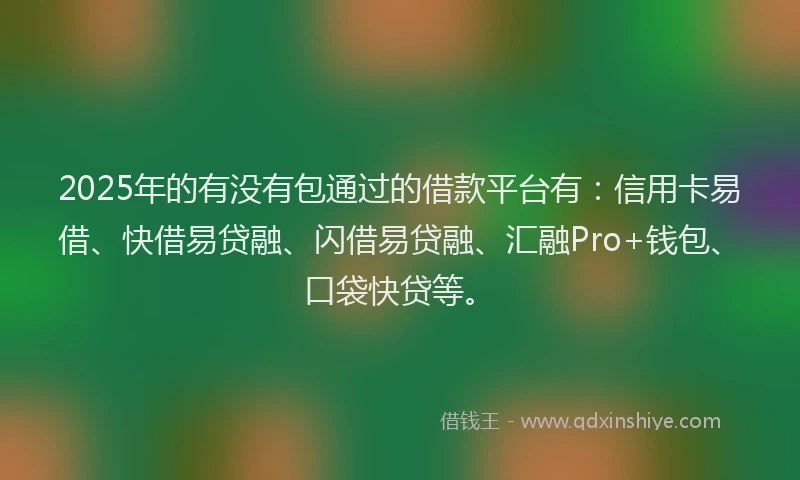 2025年的有没有包通过的借款平台有：信用卡易借、快借易贷融、闪借易贷融、汇融Pro+钱包、口袋快贷等。