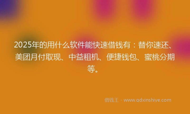 2025年的用什么软件能快速借钱有：替你速还、美团月付取现、中益租机、便捷钱包、蜜桃分期等。