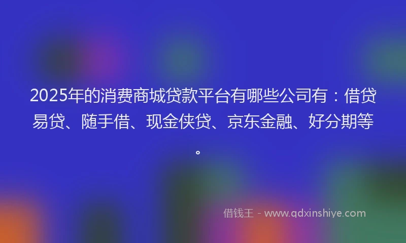 2025年的消费商城贷款平台有哪些公司有：借贷易贷、随手借、现金侠贷、京东金融、好分期等。