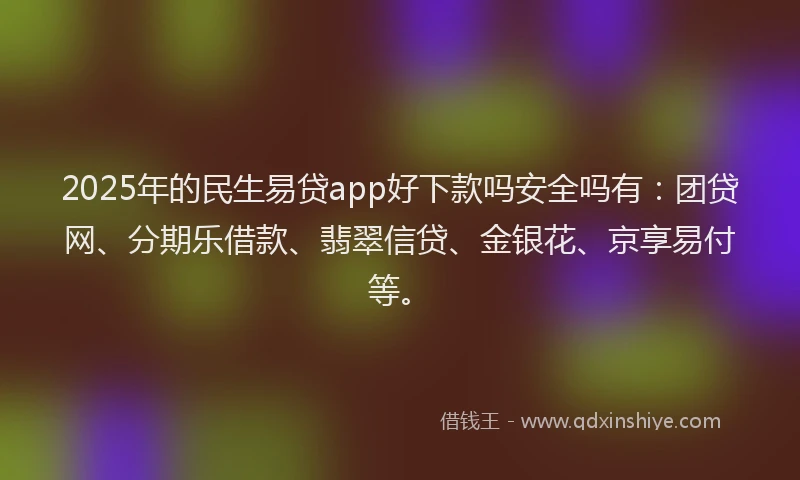 2025年的民生易贷app好下款吗安全吗有：团贷网、分期乐借款、翡翠信贷、金银花、京享易付等。