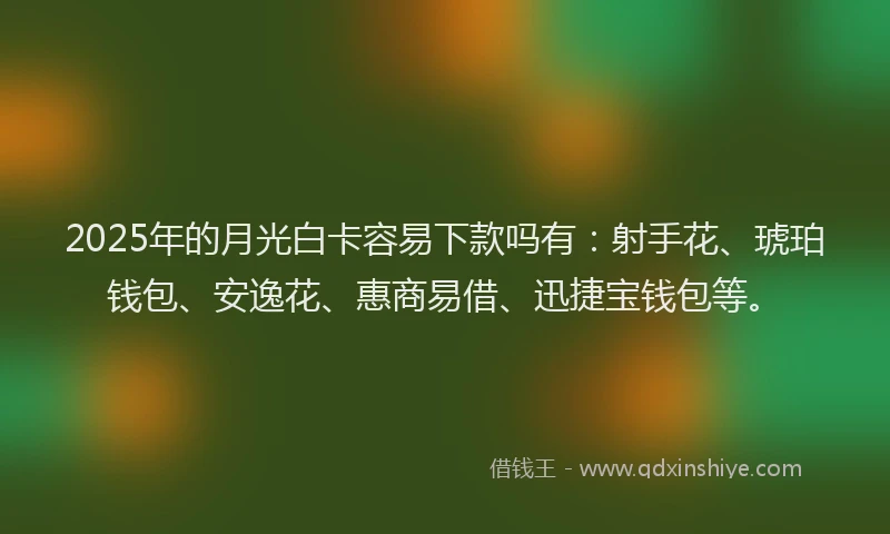 2025年的月光白卡容易下款吗有：射手花、琥珀钱包、安逸花、惠商易借、迅捷宝钱包等。
