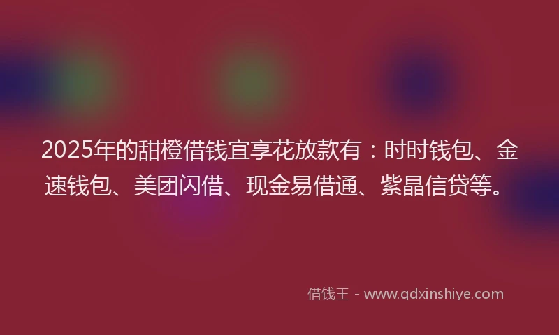 2025年的甜橙借钱宜享花放款有：时时钱包、金速钱包、美团闪借、现金易借通、紫晶信贷等。