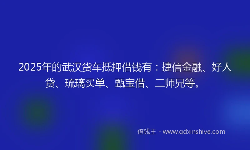 2025年的武汉货车抵押借钱有：捷信金融、好人贷、琉璃买单、甄宝借、二师兄等。