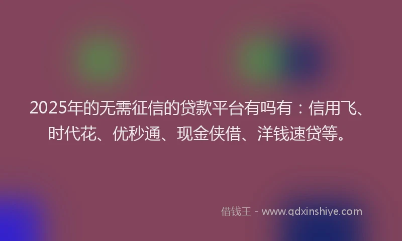 2025年的无需征信的贷款平台有吗有：信用飞、时代花、优秒通、现金侠借、洋钱速贷等。