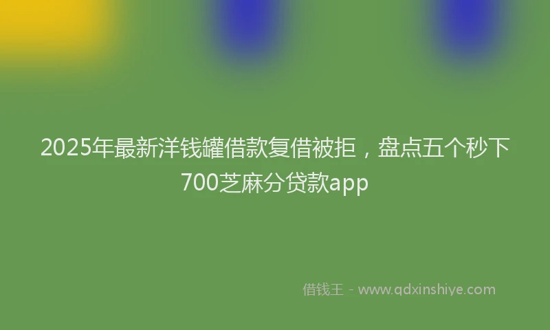 2025年最新洋钱罐借款复借被拒，盘点五个秒下700芝麻分贷款app