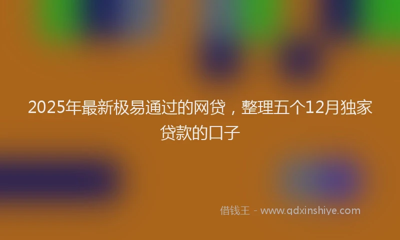 2025年最新极易通过的网贷，整理五个12月独家贷款的口子