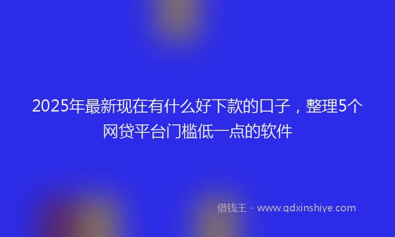 2025年最新现在有什么好下款的口子，整理5个网贷平台门槛低一点的软件