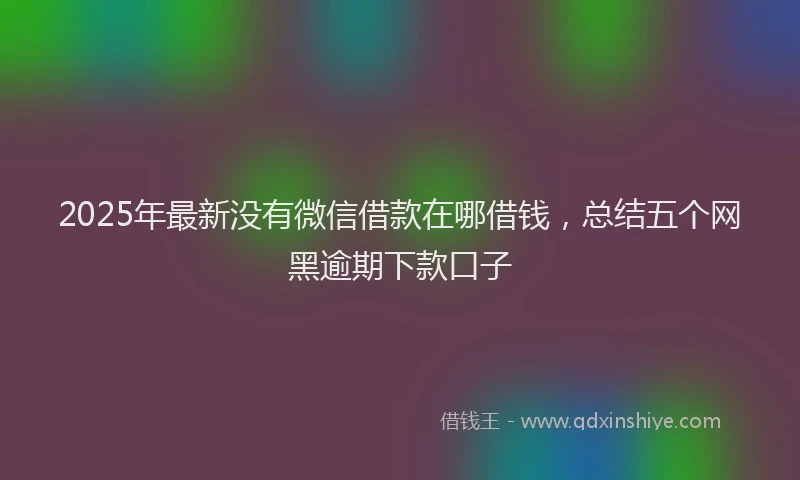 2025年最新没有微信借款在哪借钱，总结五个网黑逾期下款口子
