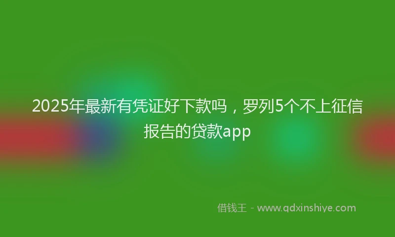 2025年最新有凭证好下款吗，罗列5个不上征信报告的贷款app