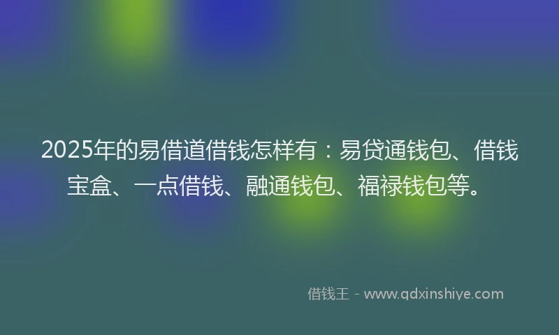 2025年的易借道借钱怎样有：易贷通钱包、借钱宝盒、一点借钱、融通钱包、福禄钱包等。