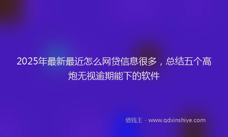 2025年最新最近怎么网贷信息很多，总结五个高炮无视逾期能下的软件