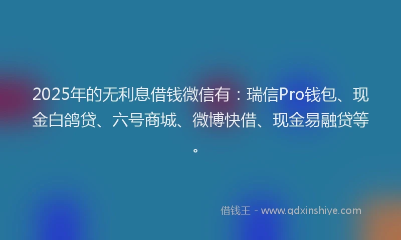 2025年的无利息借钱微信有：瑞信Pro钱包、现金白鸽贷、六号商城、微博快借、现金易融贷等。