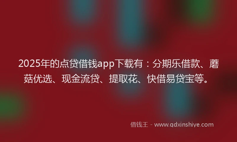 2025年的点贷借钱app下载有：分期乐借款、蘑菇优选、现金流贷、提取花、快借易贷宝等。