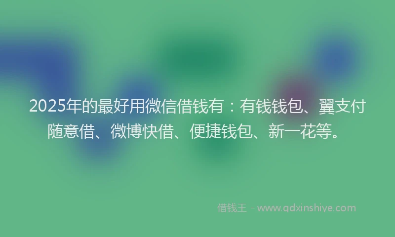 2025年的最好用微信借钱有：有钱钱包、翼支付随意借、微博快借、便捷钱包、新一花等。