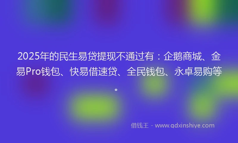 2025年的民生易贷提现不通过有：企鹅商城、金易Pro钱包、快易借速贷、全民钱包、永卓易购等。