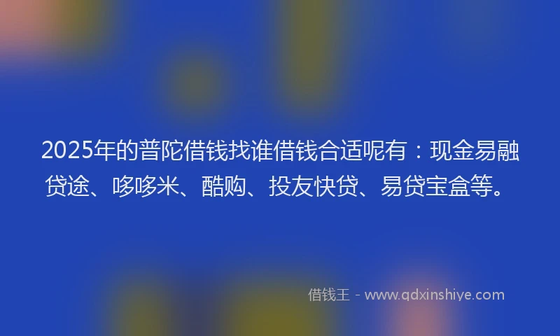 2025年的普陀借钱找谁借钱合适呢有：现金易融贷途、哆哆米、酷购、投友快贷、易贷宝盒等。