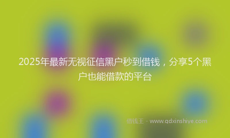 2025年最新无视征信黑户秒到借钱，分享5个黑户也能借款的平台