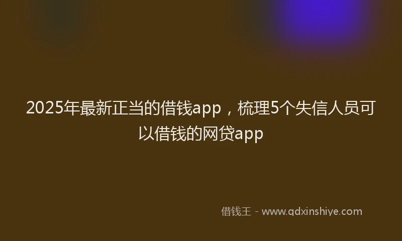 2025年最新正当的借钱app，梳理5个失信人员可以借钱的网贷app
