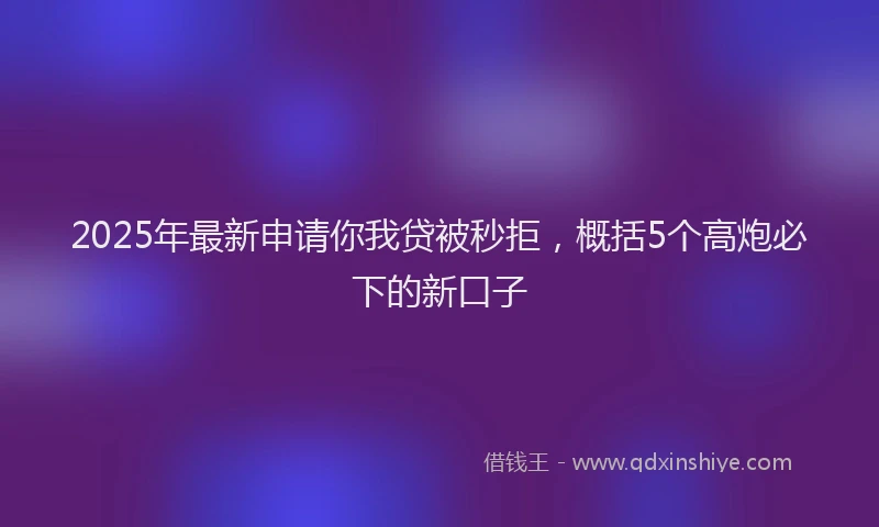 2025年最新申请你我贷被秒拒，概括5个高炮必下的新口子