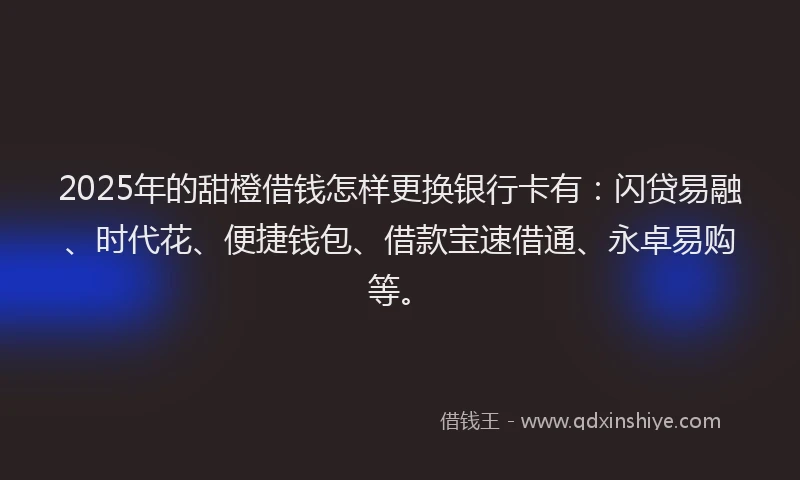2025年的甜橙借钱怎样更换银行卡有：闪贷易融、时代花、便捷钱包、借款宝速借通、永卓易购等。