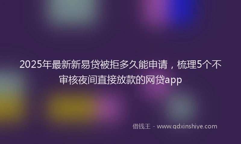 2025年最新新易贷被拒多久能申请，梳理5个不审核夜间直接放款的网贷app