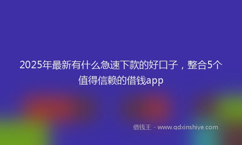 2025年最新有什么急速下款的好口子，整合5个值得信赖的借钱app