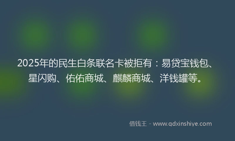 2025年的民生白条联名卡被拒有：易贷宝钱包、星闪购、佑佑商城、麒麟商城、洋钱罐等。