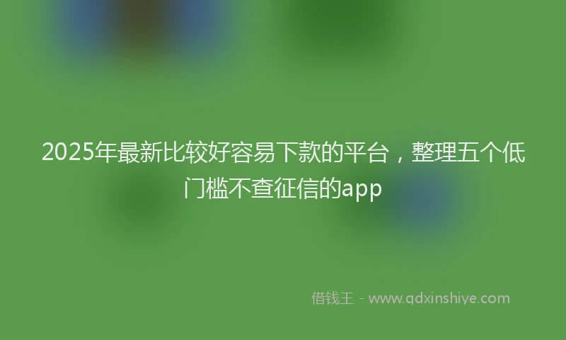 2025年最新比较好容易下款的平台，整理五个低门槛不查征信的app
