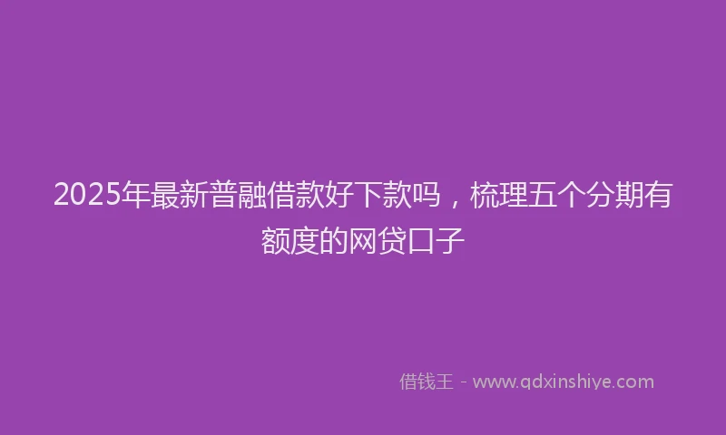 2025年最新普融借款好下款吗，梳理五个分期有额度的网贷口子