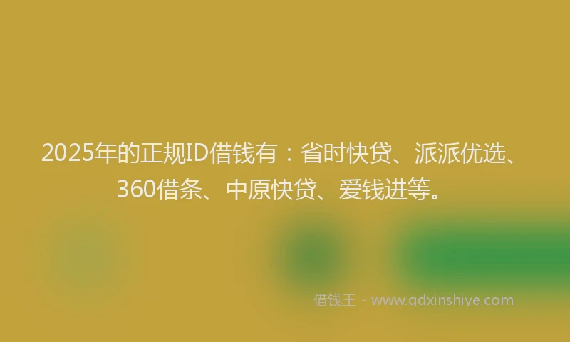 2025年的正规ID借钱有：省时快贷、派派优选、360借条、中原快贷、爱钱进等。