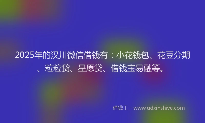 2025年的汉川微信借钱有：小花钱包、花豆分期、粒粒贷、星愿贷、借钱宝易融等。
