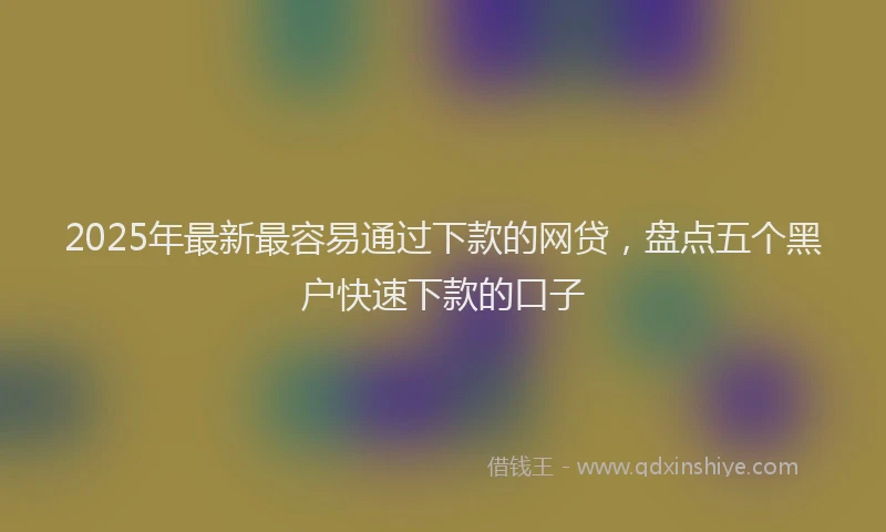 2025年最新最容易通过下款的网贷，盘点五个黑户快速下款的口子