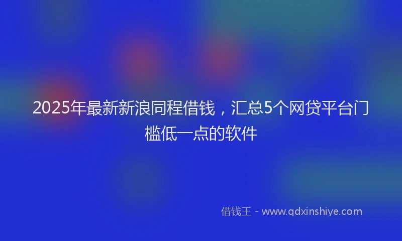 2025年最新新浪同程借钱，汇总5个网贷平台门槛低一点的软件