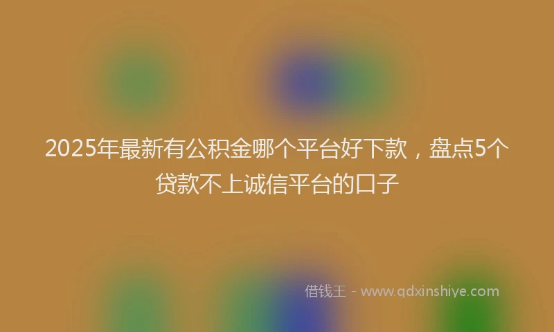 2025年最新有公积金哪个平台好下款，盘点5个贷款不上诚信平台的口子