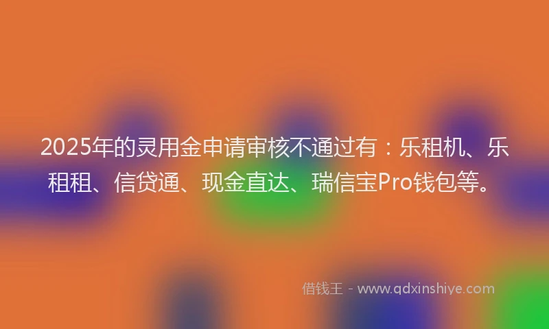 2025年的灵用金申请审核不通过有：乐租机、乐租租、信贷通、现金直达、瑞信宝Pro钱包等。