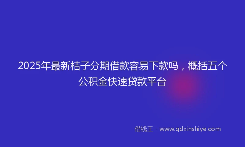 2025年最新桔子分期借款容易下款吗，概括五个公积金快速贷款平台