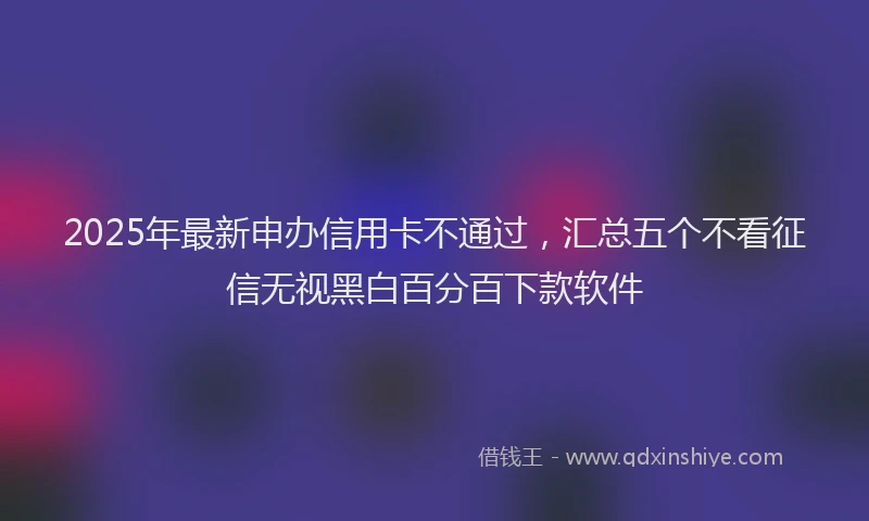 2025年最新申办信用卡不通过，汇总五个不看征信无视黑白百分百下款软件