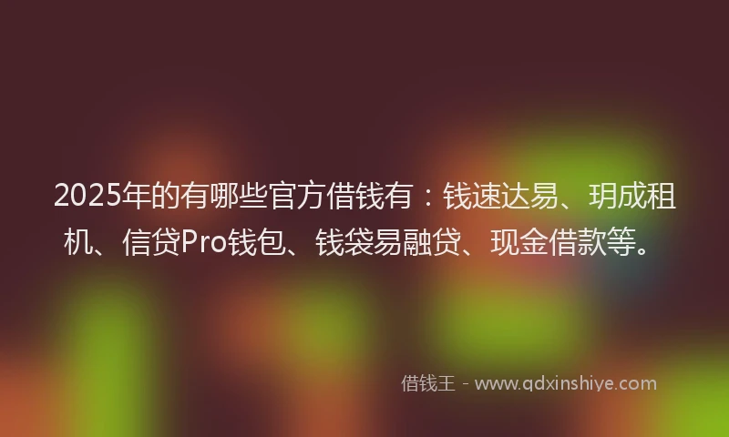 2025年的有哪些官方借钱有：钱速达易、玥成租机、信贷Pro钱包、钱袋易融贷、现金借款等。