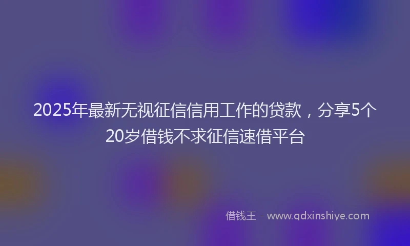 2025年最新无视征信信用工作的贷款，分享5个20岁借钱不求征信速借平台