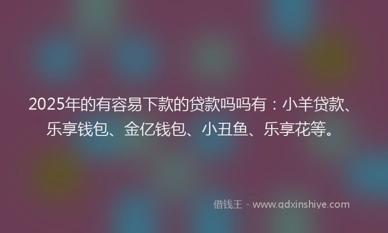 2025年的有容易下款的贷款吗吗有：小羊贷款、乐享钱包、金亿钱包、小丑鱼、乐享花等。