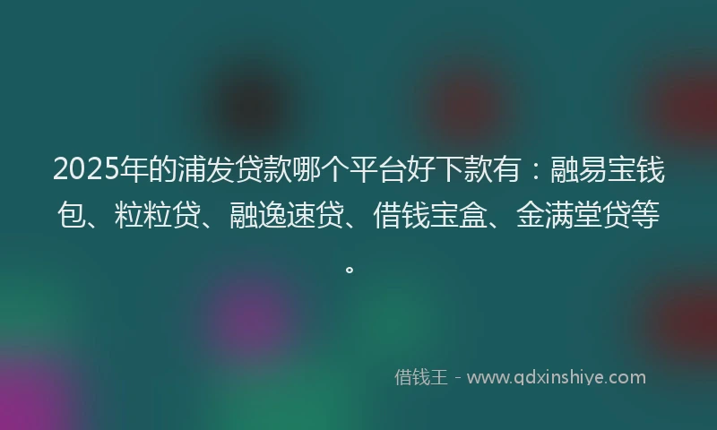 2025年的浦发贷款哪个平台好下款有：融易宝钱包、粒粒贷、融逸速贷、借钱宝盒、金满堂贷等。