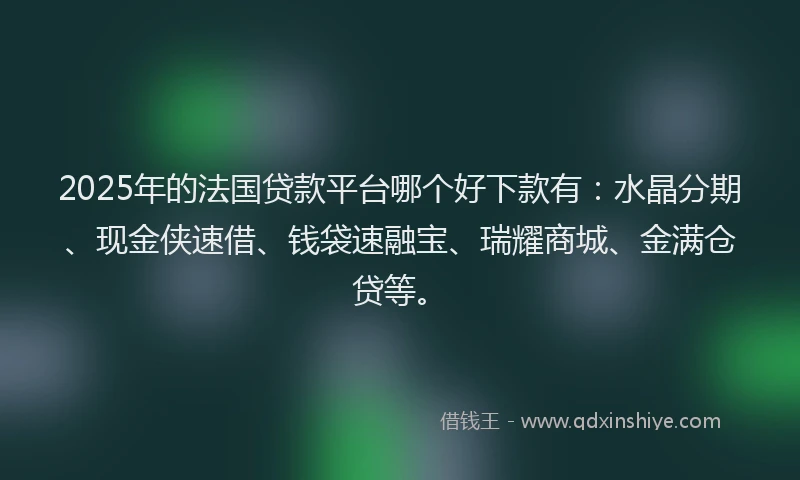 2025年的法国贷款平台哪个好下款有：水晶分期、现金侠速借、钱袋速融宝、瑞耀商城、金满仓贷等。