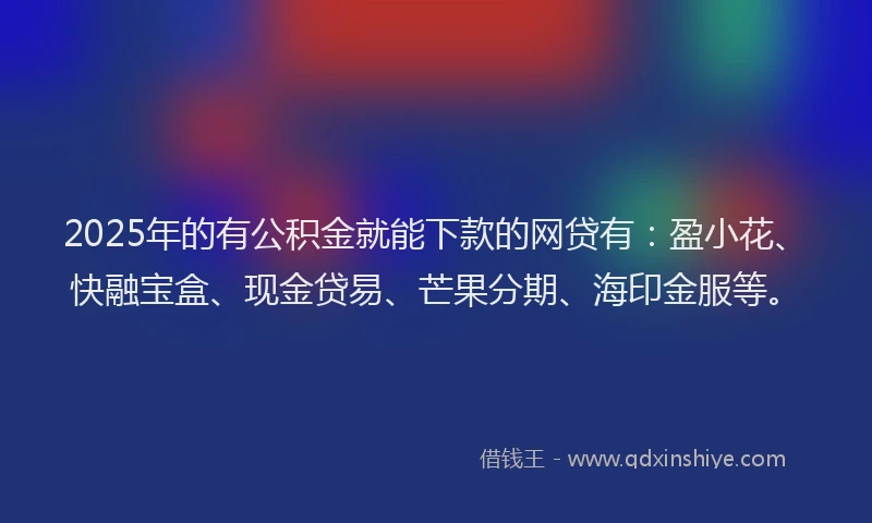 2025年的有公积金就能下款的网贷有：盈小花、快融宝盒、现金贷易、芒果分期、海印金服等。
