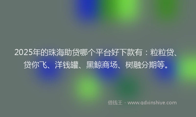 2025年的珠海助贷哪个平台好下款有：粒粒贷、贷你飞、洋钱罐、黑鲸商场、树融分期等。